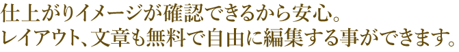 仕上がりイメージが確認できるから安心。レイアウト、文章も無料で自由に編集する事ができます。