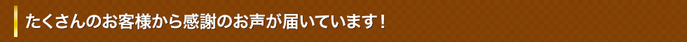 たくさんのお客様から感謝の声が届いております！！